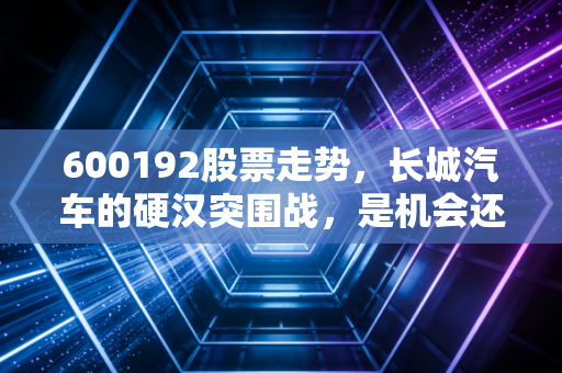 600192股票走势，长城汽车的硬汉突围战，是机会还是陷阱？