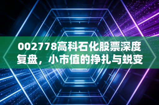 002778高科石化股票深度复盘，小市值的挣扎与蜕变，聊聊我眼中的中晟变局