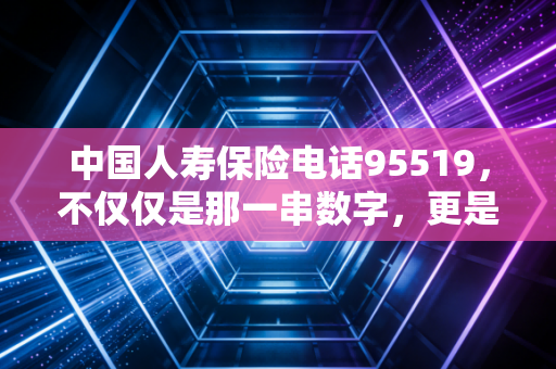 中国人寿保险电话95519,不仅仅是那一串数字,更是你风雨中的救命稻草