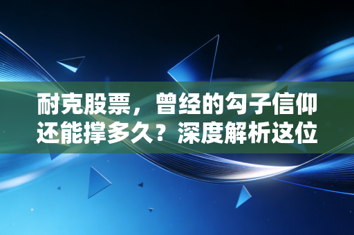 耐克股票，曾经的勾子信仰还能撑多久？深度解析这位运动巨头的困局与重生