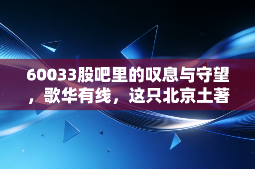 60033股吧里的叹息与守望,歌华有线,这只北京土著股还能翻身吗?