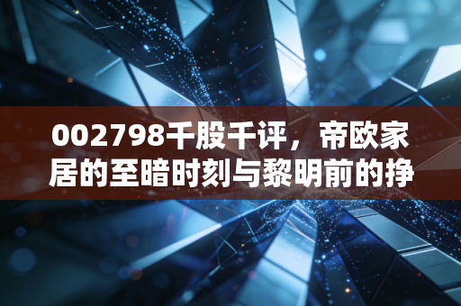 002798千股千评,帝欧家居的至暗时刻与黎明前的挣扎?深度剖析瓷砖背后的资本博弈