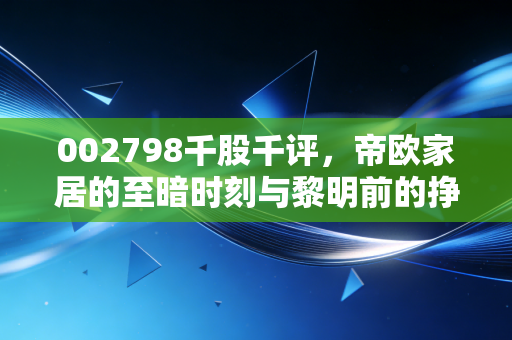 002798千股千评，帝欧家居的至暗时刻与黎明前的挣扎？深度剖析瓷砖背后的资本博弈