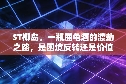 ST椰岛，一瓶鹿龟酒的渡劫之路，是困境反转还是价值陷阱？