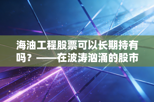 海油工程股票可以长期持有吗？——在波涛汹涌的股市中寻找那根定海神针