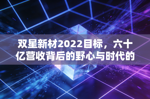 双星新材2022目标，六十亿营收背后的野心与时代的考验
