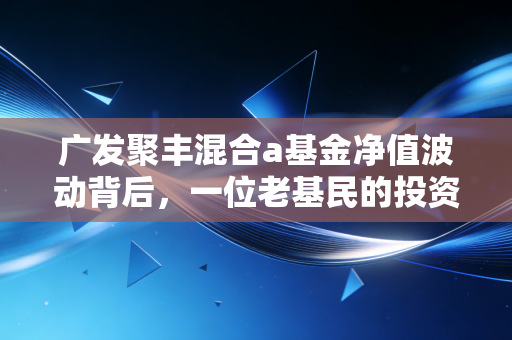 广发聚丰混合a基金净值波动背后，一位老基民的投资沉思录