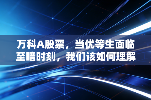 万科A股票，当优等生面临至暗时刻，我们该如何理解这艘地产巨轮的沉浮？