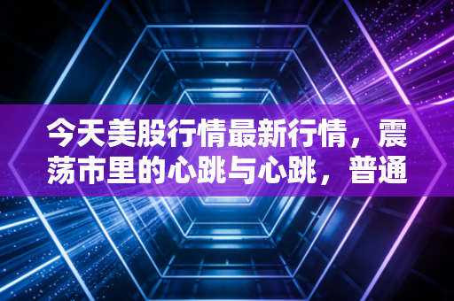 今天美股行情最新行情，震荡市里的心跳与心跳，普通人该如何守住钱袋子？