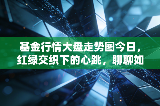 基金行情大盘走势图今日，红绿交织下的心跳，聊聊如何在这个过山车市场里守住钱袋子