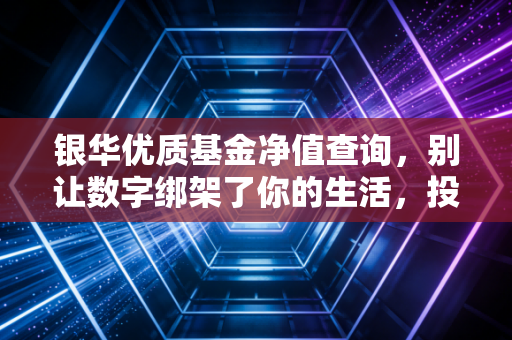 银华优质基金净值查询，别让数字绑架了你的生活，投资是一场关于耐心的修行