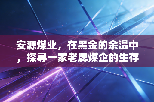 安源煤业,在黑金的余温中,探寻一家老牌煤企的生存博弈与投资价值