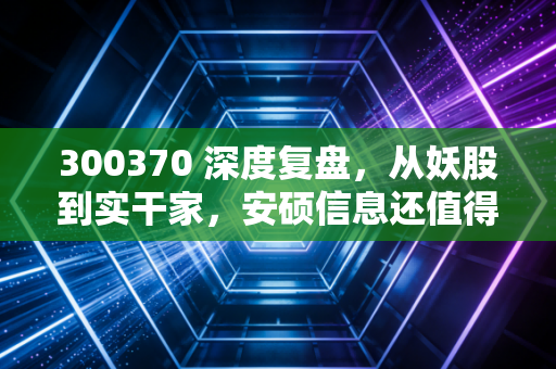 300370 深度复盘，从妖股到实干家，安硕信息还值得期待吗？