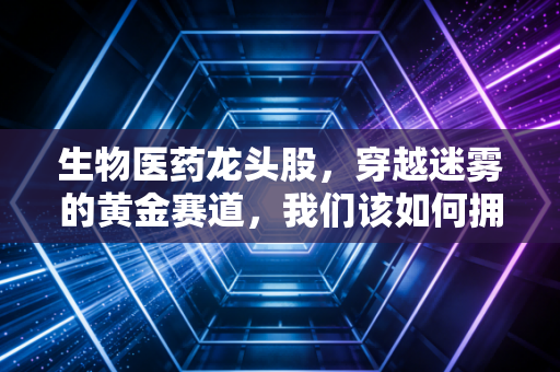 生物医药龙头股，穿越迷雾的黄金赛道，我们该如何拥抱下一个药神？