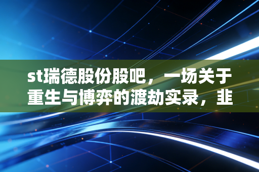 st瑞德股份股吧，一场关于重生与博弈的渡劫实录，韭菜们的悲欢离合