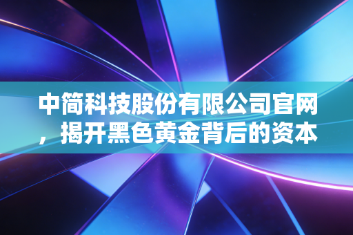 中简科技股份有限公司官网，揭开黑色黄金背后的资本密码与硬核科技