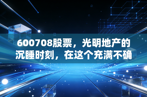 600708股票，光明地产的沉睡时刻，在这个充满不确定性的年代我们该如何自处？