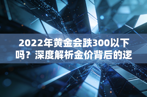 2022年黄金会跌300以下吗？深度解析金价背后的逻辑与普通人该如何应对