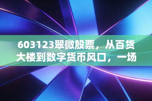 603123翠微股票，从百货大楼到数字货币风口，一场关于信仰与博弈的资本游戏