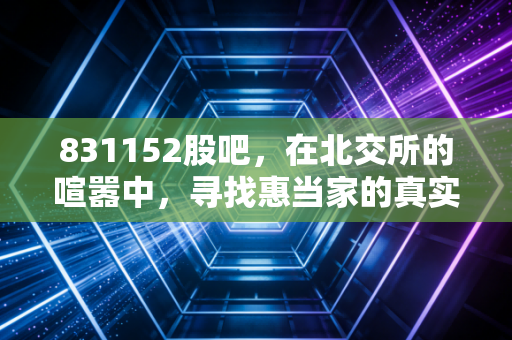 831152股吧，在北交所的喧嚣中，寻找惠当家的真实价值