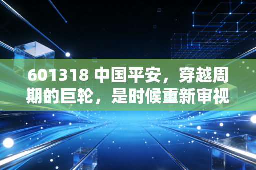 601318 中国平安，穿越周期的巨轮，是时候重新审视它的含金量了吗？