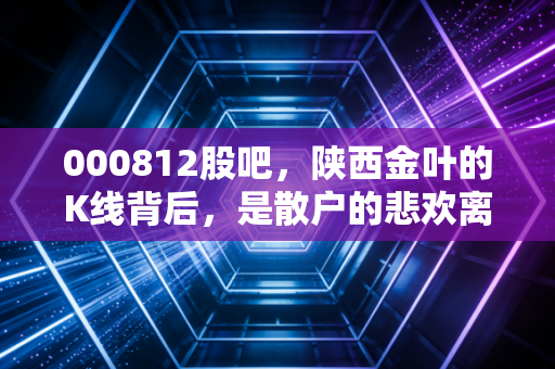 000812股吧，陕西金叶的K线背后，是散户的悲欢离合与烟草行业的暗流涌动