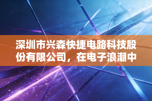 深圳市兴森快捷电路科技股份有限公司，在电子浪潮中寻找确定性的硬核样本