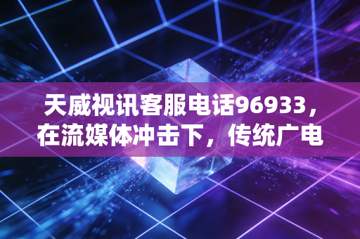 天威视讯客服电话96933，在流媒体冲击下，传统广电的坚守与突围
