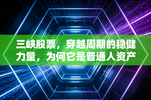 三峡股票，穿越周期的稳健力量，为何它是普通人资产配置中的压舱石？