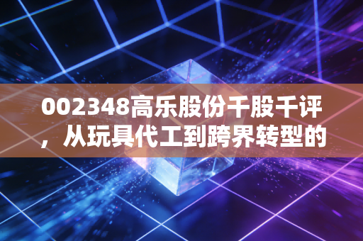 002348高乐股份千股千评，从玩具代工到跨界转型的困局与破局，散户眼中的真实高乐
