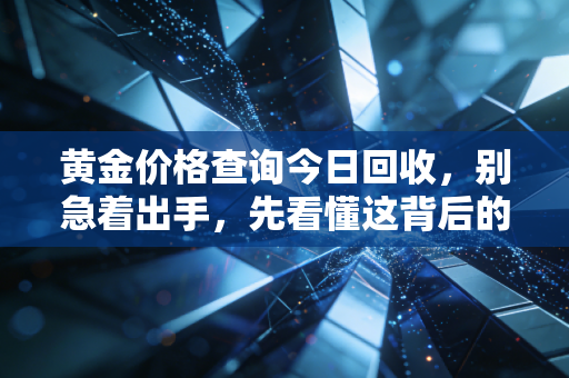 黄金价格查询今日回收，别急着出手，先看懂这背后的门道与变现时机