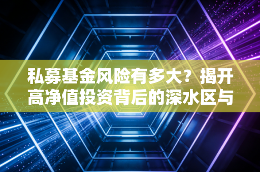 私募基金风险有多大？揭开高净值投资背后的深水区与生存法则