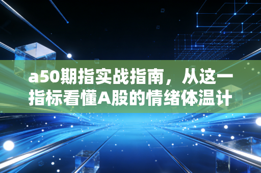 a50期指实战指南，从这一指标看懂A股的情绪体温计