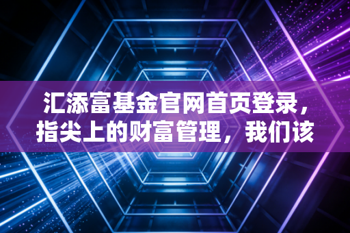 汇添富基金官网首页登录，指尖上的财富管理，我们该如何面对市场的每一次波动？