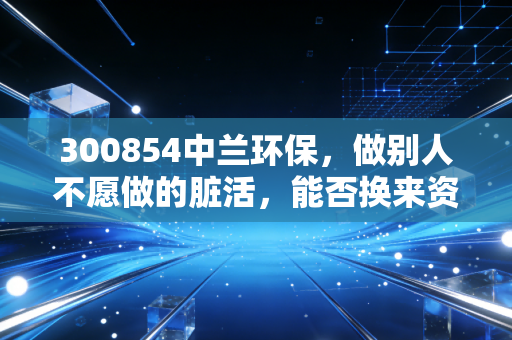300854中兰环保，做别人不愿做的脏活，能否换来资本市场的真金白银？