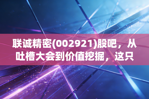 联诚精密(002921)股吧，从吐槽大会到价值挖掘，这只汽车零部件小巨人是被低估还是真不行？