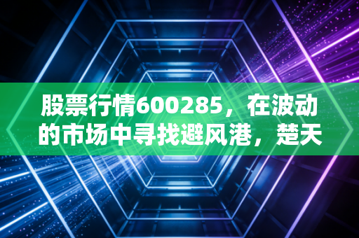 股票行情600285，在波动的市场中寻找避风港，楚天高速是否值得你长期拥有？