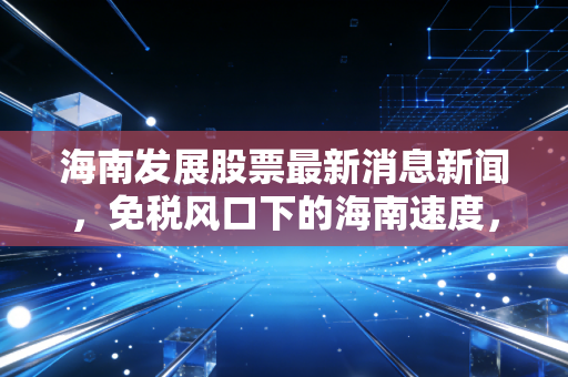海南发展股票最新消息新闻，免税风口下的海南速度，是泡沫还是黄金坑？