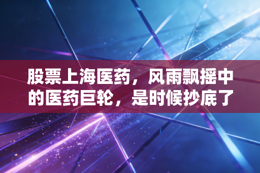 股票上海医药，风雨飘摇中的医药巨轮，是时候抄底了吗？