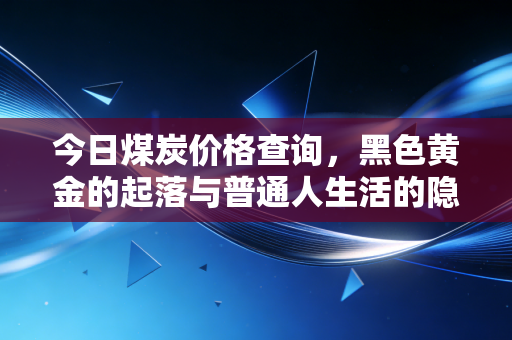 今日煤炭价格查询，黑色黄金的起落与普通人生活的隐秘关联