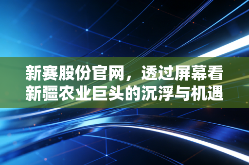 新赛股份官网，透过屏幕看新疆农业巨头的沉浮与机遇