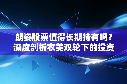 朗姿股票值得长期持有吗?深度剖析衣美双轮下的投资逻辑与隐忧