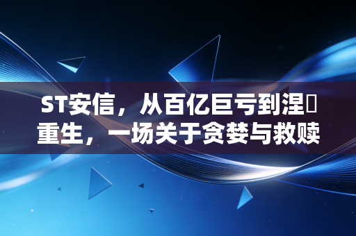 ST安信,从百亿巨亏到涅槃重生,一场关于贪婪与救赎的资本启示录