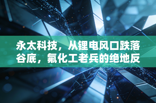 永太科技，从锂电风口跌落谷底，氟化工老兵的绝地反击还是温水煮蛙？
