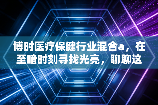 博时医疗保健行业混合a,在至暗时刻寻找光亮,聊聊这只老牌医疗基的过去与未来