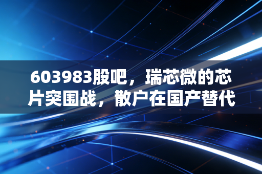 603983股吧，瑞芯微的芯片突围战，散户在国产替代浪潮中的焦虑与希冀