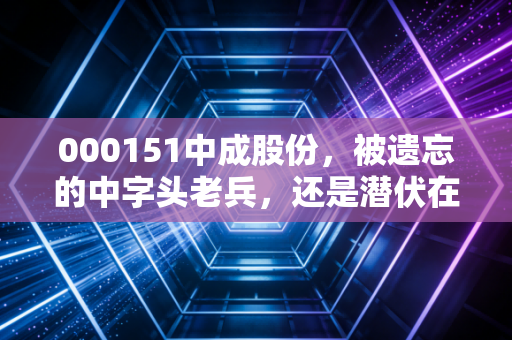 000151中成股份，被遗忘的中字头老兵，还是潜伏在一带一路的隐形猎手？