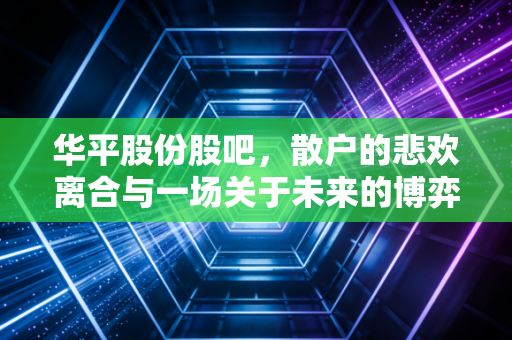 华平股份股吧，散户的悲欢离合与一场关于未来的博弈