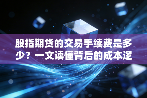 股指期货的交易手续费是多少?一文读懂背后的成本逻辑与交易真相