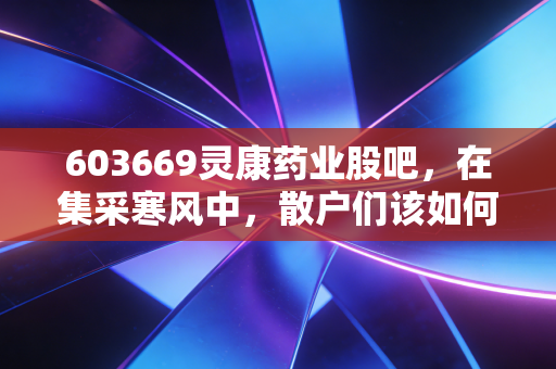 603669灵康药业股吧，在集采寒风中，散户们该如何安放那颗躁动的心？